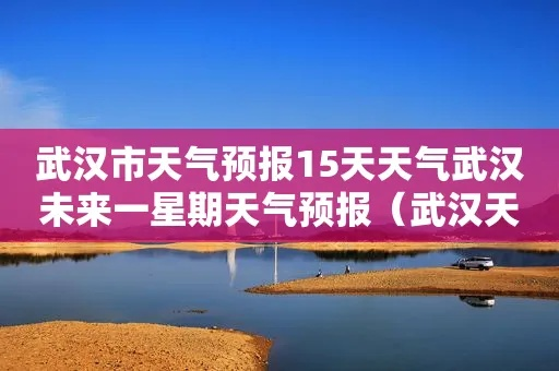 武汉天气预报（武汉天气预报十五天咨询）